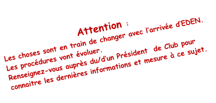 Attention :  Les choses sont en train de changer avec l’arrivée d’EDEN. Les procédures vont évoluer. Renseignez-vous auprès du/d’un Président  de Club pour connaitre les dernières informations et mesure à ce sujet.